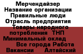 Мерчендайзер › Название организации ­ Правильные люди › Отрасль предприятия ­ Товары народного потребления (ТНП) › Минимальный оклад ­ 26 000 - Все города Работа » Вакансии   . Алтайский край,Белокуриха г.